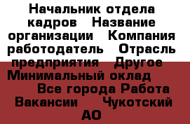 Начальник отдела кадров › Название организации ­ Компания-работодатель › Отрасль предприятия ­ Другое › Минимальный оклад ­ 27 000 - Все города Работа » Вакансии   . Чукотский АО